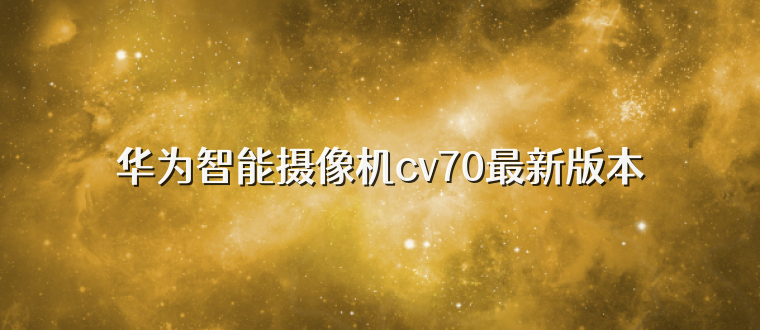 华为智能摄像机cv70最新版本