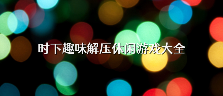时下趣味解压休闲游戏大全